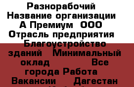 Разнорабочий › Название организации ­ А-Премиум, ООО › Отрасль предприятия ­ Благоустройство зданий › Минимальный оклад ­ 25 000 - Все города Работа » Вакансии   . Дагестан респ.,Избербаш г.